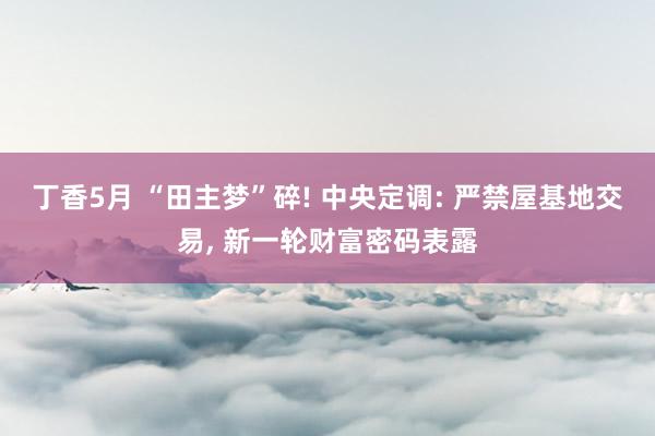 丁香5月 “田主梦”碎! 中央定调: 严禁屋基地交易， 新一轮财富密码表露