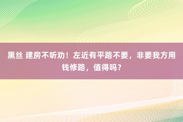 黑丝 建房不听劝！左近有平路不要，非要我方用钱修路，值得吗？