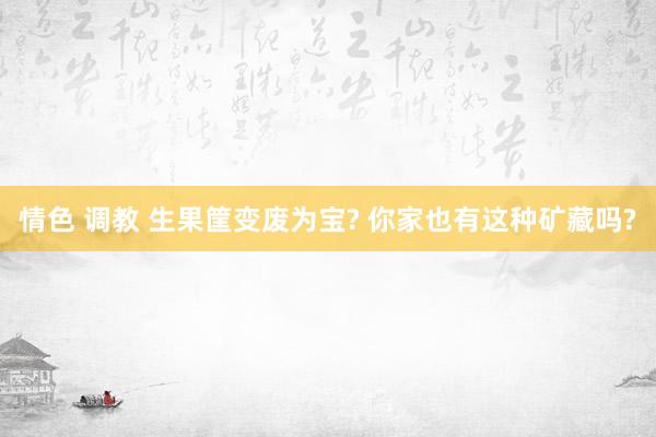 情色 调教 生果筐变废为宝? 你家也有这种矿藏吗?