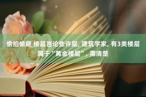 偷拍偷窥 楼层岂论些许层， 建筑学家， 有3类楼层属于“黄金楼层”， 需清楚