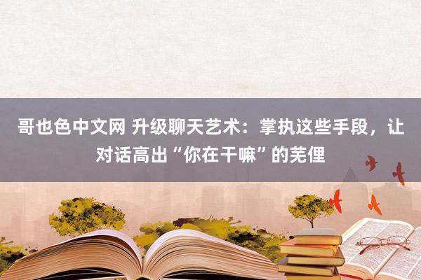 哥也色中文网 升级聊天艺术：掌执这些手段，让对话高出“你在干嘛”的芜俚