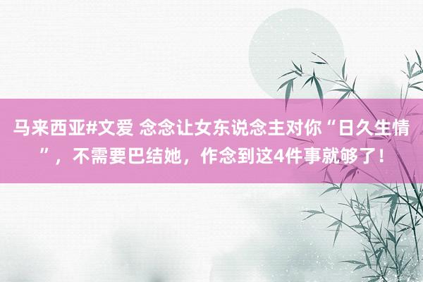 马来西亚#文爱 念念让女东说念主对你“日久生情”，不需要巴结她，作念到这4件事就够了！