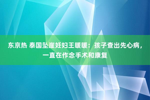 东京热 泰国坠崖妊妇王暖暖：孩子查出先心病，一直在作念手术和康复