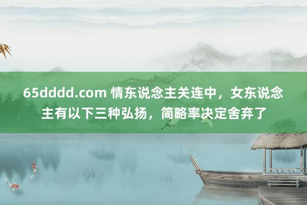 65dddd.com 情东说念主关连中，女东说念主有以下三种弘扬，简略率决定舍弃了