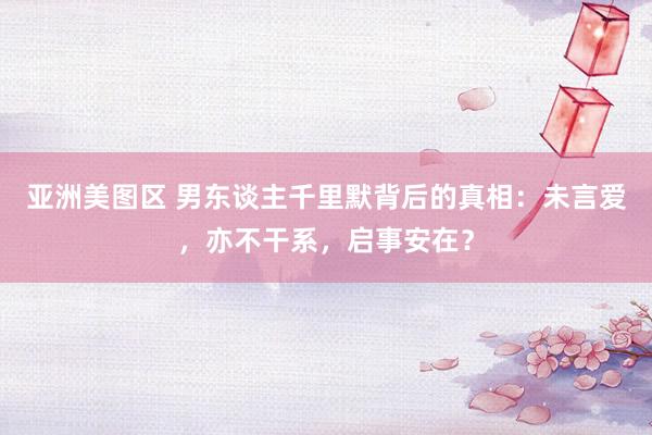 亚洲美图区 男东谈主千里默背后的真相：未言爱，亦不干系，启事安在？