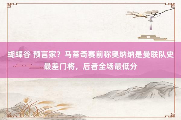 蝴蝶谷 预言家？马蒂奇赛前称奥纳纳是曼联队史最差门将，后者全场最低分