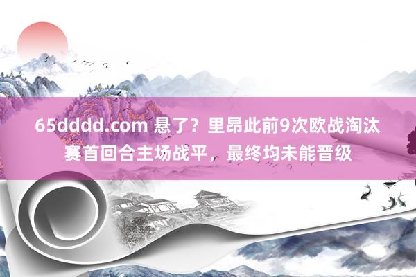65dddd.com 悬了？里昂此前9次欧战淘汰赛首回合主场战平，最终均未能晋级