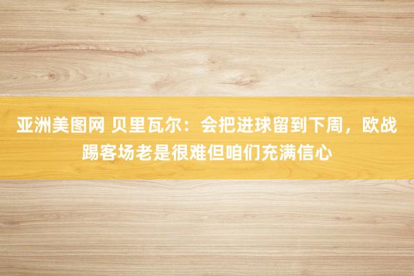 亚洲美图网 贝里瓦尔：会把进球留到下周，欧战踢客场老是很难但咱们充满信心