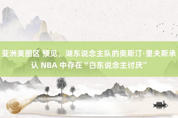 亚洲美图区 预见，湖东说念主队的奥斯汀·里夫斯承认 NBA 中存在“白东说念主讨厌”