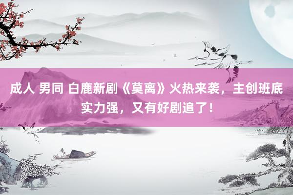 成人 男同 白鹿新剧《莫离》火热来袭，主创班底实力强，又有好剧追了！