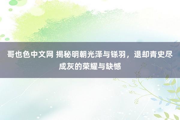哥也色中文网 揭秘明朝光泽与铩羽，退却青史尽成灰的荣耀与缺憾