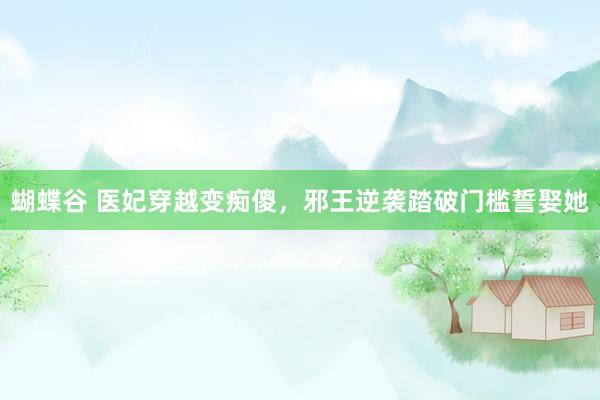 蝴蝶谷 医妃穿越变痴傻，邪王逆袭踏破门槛誓娶她