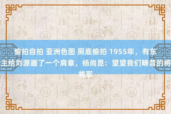 偷拍自拍 亚洲色图 厕底偷拍 1955年，有东谈主给刘源画了一个肩章，杨尚昆：望望我们畴昔的将军
