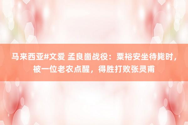 马来西亚#文爱 孟良崮战役：粟裕安坐待毙时，被一位老农点醒，得胜打败张灵甫