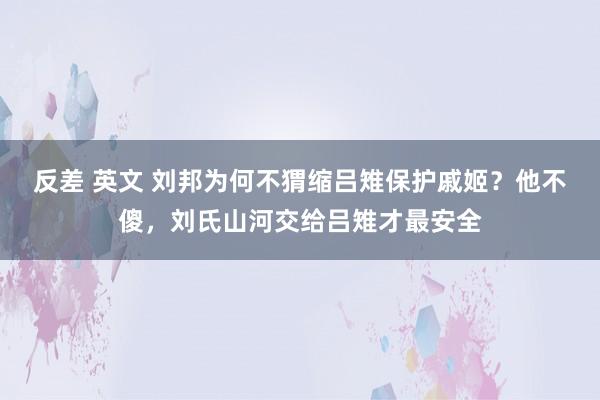反差 英文 刘邦为何不猬缩吕雉保护戚姬？他不傻，刘氏山河交给吕雉才最安全