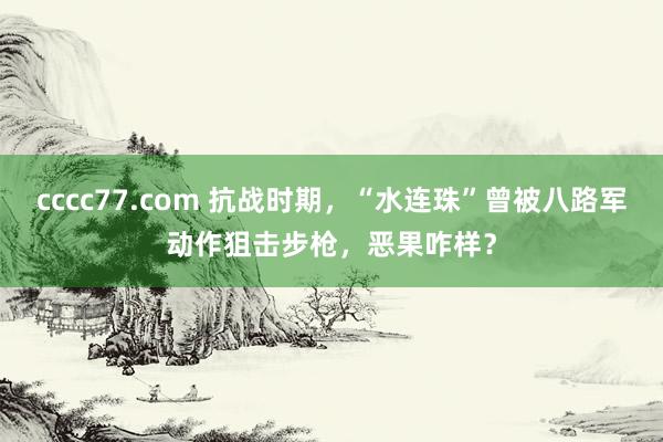 cccc77.com 抗战时期，“水连珠”曾被八路军动作狙击步枪，恶果咋样？
