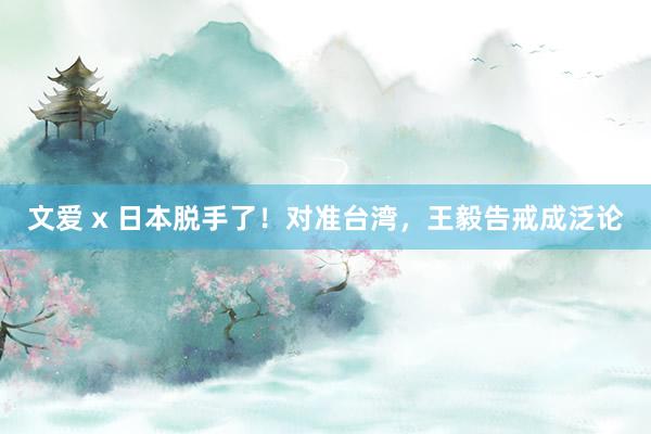 文爱 x 日本脱手了！对准台湾，王毅告戒成泛论