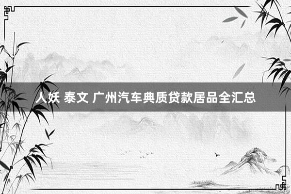 人妖 泰文 广州汽车典质贷款居品全汇总