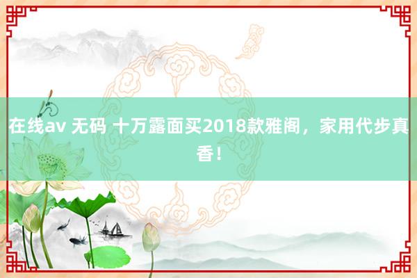 在线av 无码 十万露面买2018款雅阁，家用代步真香！