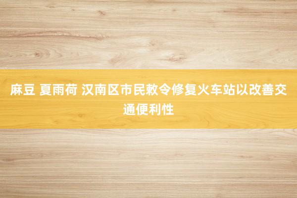 麻豆 夏雨荷 汉南区市民敕令修复火车站以改善交通便利性