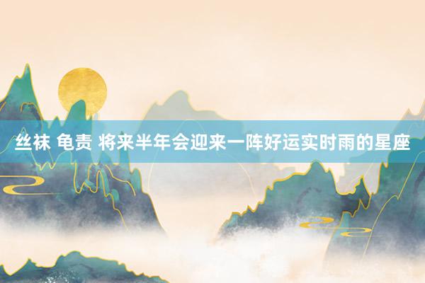 丝袜 龟责 将来半年会迎来一阵好运实时雨的星座