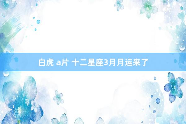 白虎 a片 十二星座3月月运来了
