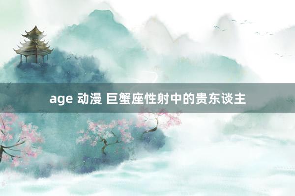 age 动漫 巨蟹座性射中的贵东谈主