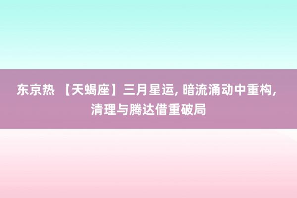 东京热 【天蝎座】三月星运， 暗流涌动中重构， 清理与腾达借重破局