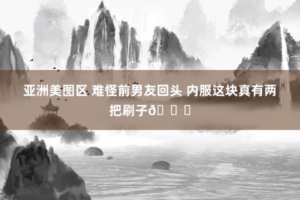 亚洲美图区 难怪前男友回头 内服这块真有两把刷子🙏
