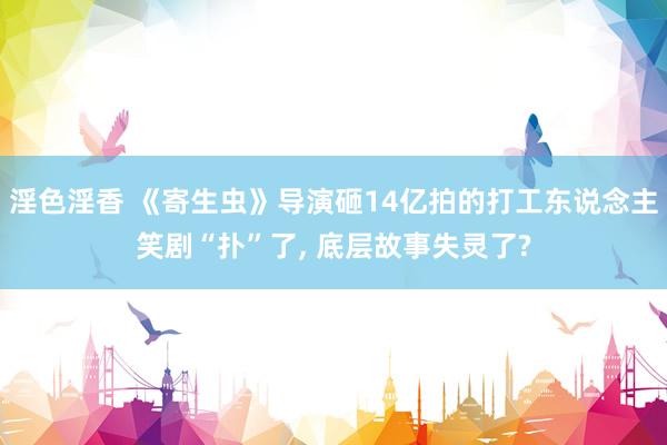 淫色淫香 《寄生虫》导演砸14亿拍的打工东说念主笑剧“扑”了， 底层故事失灵了?