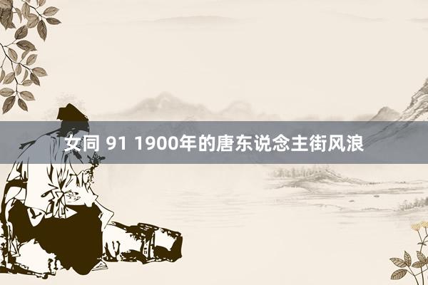女同 91 1900年的唐东说念主街风浪