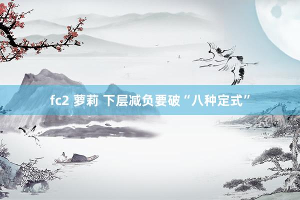 fc2 萝莉 下层减负要破“八种定式”