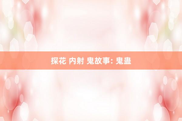 探花 内射 鬼故事: 鬼蛊