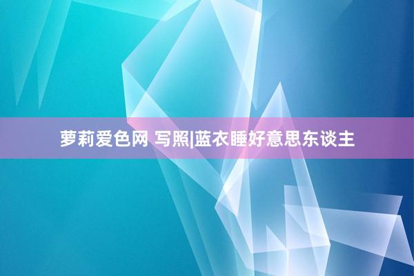 萝莉爱色网 写照|蓝衣睡好意思东谈主