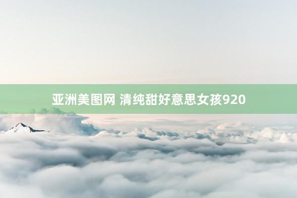 亚洲美图网 清纯甜好意思女孩920