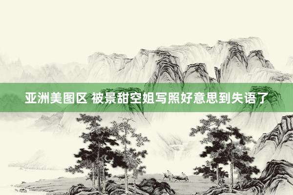 亚洲美图区 被景甜空姐写照好意思到失语了