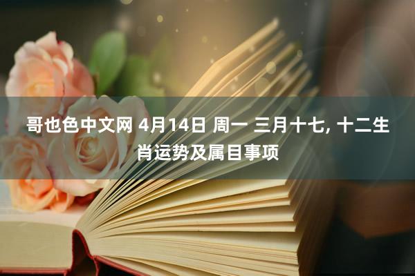 哥也色中文网 4月14日 周一 三月十七， 十二生肖运势及属目事项