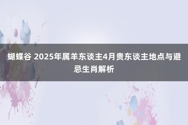 蝴蝶谷 2025年属羊东谈主4月贵东谈主地点与避忌生肖解析