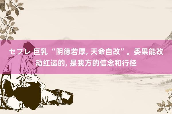セフレ 巨乳 “阴德若厚， 天命自改”。委果能改动红运的， 是我方的信念和行径