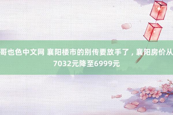 哥也色中文网 襄阳楼市的别传要放手了 ， 襄阳房价从7032元降至6999元