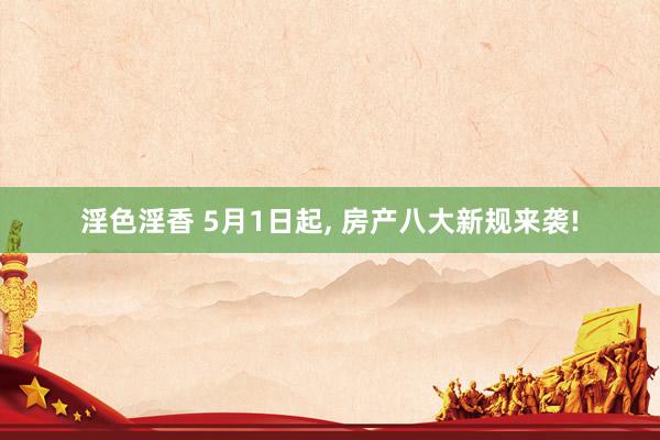 淫色淫香 5月1日起， 房产八大新规来袭!