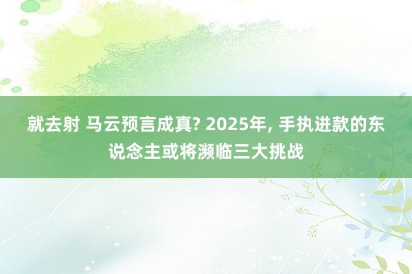就去射 马云预言成真? 2025年， 手执进款的东说念主或将濒临三大挑战