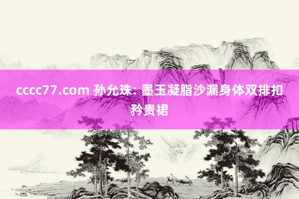 cccc77.com 孙允珠: 墨玉凝脂沙漏身体双排扣矜贵裙