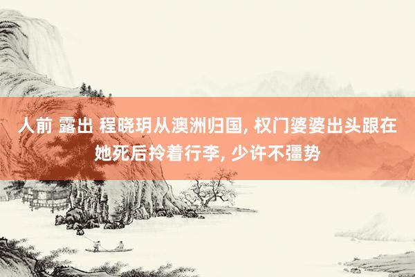 人前 露出 程晓玥从澳洲归国， 权门婆婆出头跟在她死后拎着行李， 少许不彊势