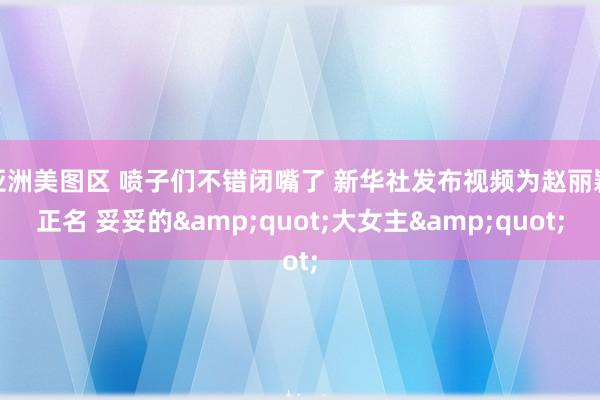 亚洲美图区 喷子们不错闭嘴了 新华社发布视频为赵丽颖正名 妥妥的&quot;大女主&quot;