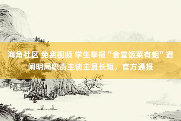 海角社区 免费视频 学生举报“食堂饭菜有蛆”遭阐明局职责主谈主员长短，官方通报