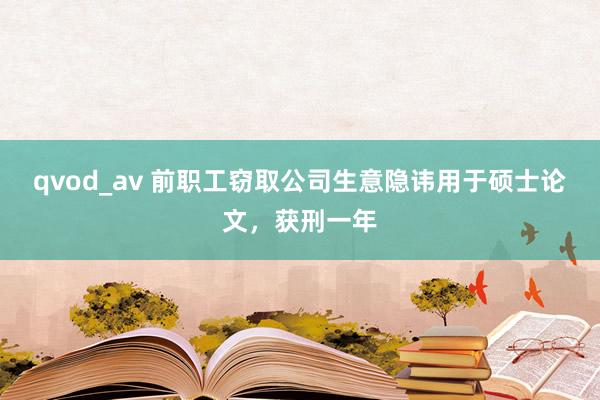 qvod_av 前职工窃取公司生意隐讳用于硕士论文，获刑一年