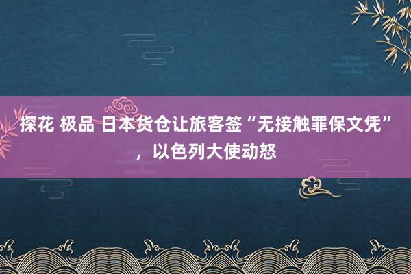 探花 极品 日本货仓让旅客签“无接触罪保文凭”，以色列大使动怒