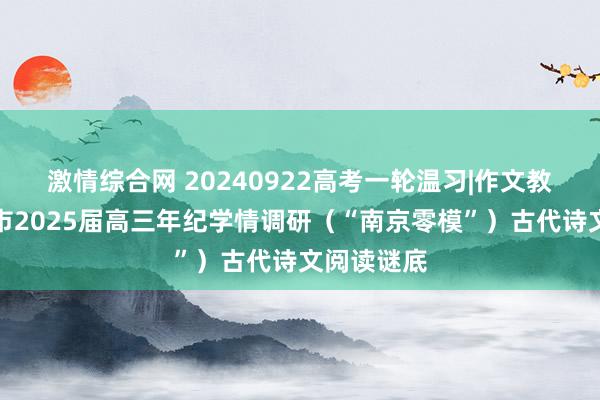 激情综合网 20240922高考一轮温习|作文教养：南京市2025届高三年纪学情调研（“南京零模”）古代诗文阅读谜底