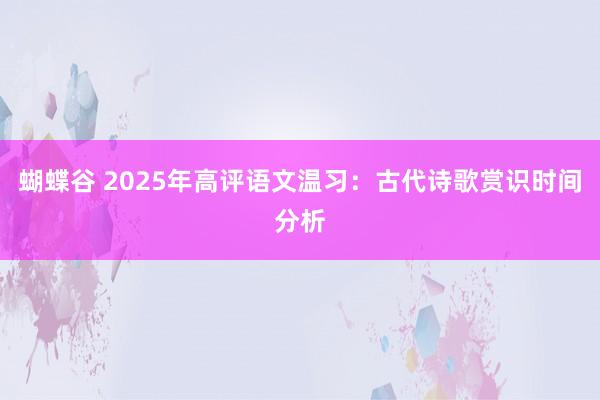 蝴蝶谷 2025年高评语文温习：古代诗歌赏识时间分析